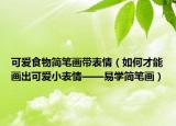 可爱食物简笔画带表情（如何才能画出可爱小表情——易学简笔画）
