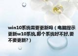 win10系统需要更新吗（电脑提示更新w10系统,那个系统好不好,要不要更新?）