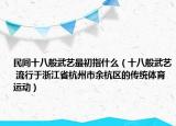 民间十八般武艺最初指什么（十八般武艺 流行于浙江省杭州市余杭区的传统体育运动）