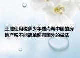 土地使用税多少年刘尚希中国的房地产税不能简单照搬国外的做法