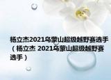 杨立杰2021乌蒙山超级越野赛选手（杨立杰 2021乌蒙山超级越野赛选手）