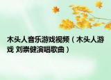 木头人音乐游戏视频（木头人游戏 刘崇健演唱歌曲）