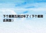 下个星期五就过年了（下个星期去英国）