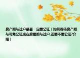 房产赠与过户是否一定要公证（如何看待房产赠与可免公证现在房屋赠与过户,还要不要公证?介绍）