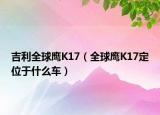 吉利全球鹰K17（全球鹰K17定位于什么车）