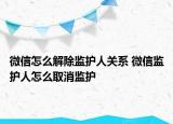 微信怎么解除监护人关系 微信监护人怎么取消监护