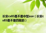 长安cs85是不是中型suv（长安cs85是不是四驱的）