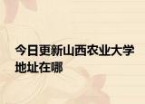 今日更新山西农业大学地址在哪