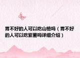 胃不好的人可以吃山楂吗（胃不好的人可以吃紫薯吗详细介绍）