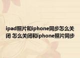 ipad照片和iphone同步怎么关闭 怎么关闭和iphone照片同步