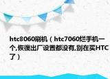 htc8060刷机（htc7060烂手机一个,恢復出厂设置都没有,别在买HTC了）