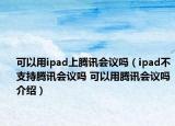 可以用ipad上腾讯会议吗（ipad不支持腾讯会议吗 可以用腾讯会议吗介绍）