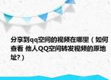 分享到qq空间的视频在哪里（如何查看 他人QQ空间转发视频的原地址?）