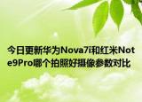 今日更新华为Nova7i和红米Note9Pro哪个拍照好摄像参数对比