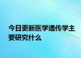 今日更新医学遗传学主要研究什么