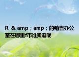 R  & amp；amp；的销售办公室在哪里f市谁知道呢