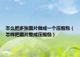 怎么把多张图片做成一个压缩包（怎样把图片整成压缩包）