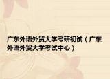 广东外语外贸大学考研初试（广东外语外贸大学考试中心）