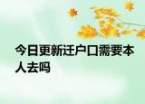 今日更新迁户口需要本人去吗