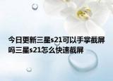 今日更新三星s21可以手掌截屏吗三星s21怎么快速截屏