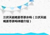 三伏天能喝姜枣茶水吗（三伏天能喝姜枣茶吗详细介绍）