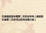 红薯削皮放冰箱第二天吃会坏吗（削皮的红薯第二天还可以吃吗详细介绍）