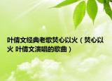 叶倩文经典老歌焚心以火（焚心以火 叶倩文演唱的歌曲）