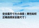 安全套尺寸大小选择（男性如何正确选择安全套尺寸）