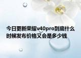 今日更新荣耀v40pro到底什么时候发布价格又会是多少钱