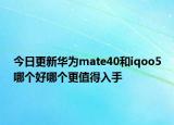 今日更新华为mate40和iqoo5哪个好哪个更值得入手