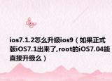 ios7.1.2怎么升级ios9（如果正式版iOS7.1出来了,root的iOS7.04能直接升级么）