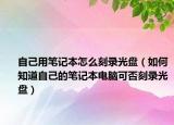 自己用笔记本怎么刻录光盘（如何知道自己的笔记本电脑可否刻录光盘）
