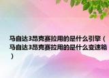 马自达3昂克赛拉用的是什么引擎（马自达3昂克赛拉用的是什么变速箱）