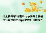 什么软件可以打开mpp文件（安装什么软件能把mpp文件打开修改?）