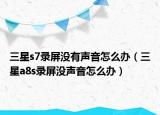 三星s7录屏没有声音怎么办（三星a8s录屏没声音怎么办）