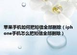 苹果手机如何把短信全部删除（iphone手机怎么把短信全部删除）