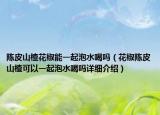 陈皮山楂花椒能一起泡水喝吗（花椒陈皮山楂可以一起泡水喝吗详细介绍）