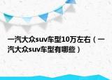 一汽大众suv车型10万左右（一汽大众suv车型有哪些）