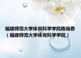 福建师范大学体育科学学院陈海春（福建师范大学体育科学学院）