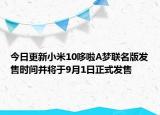 今日更新小米10哆啦A梦联名版发售时间并将于9月1日正式发售