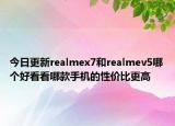 今日更新realmex7和realmev5哪个好看看哪款手机的性价比更高