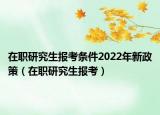 在职研究生报考条件2022年新政策（在职研究生报考）