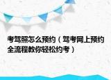 考驾照怎么预约（驾考网上预约全流程教你轻松约考）