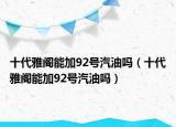 十代雅阁能加92号汽油吗（十代雅阁能加92号汽油吗）