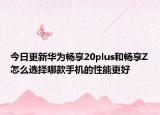 今日更新华为畅享20plus和畅享Z怎么选择哪款手机的性能更好
