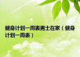 健身计划一周表男士在家（健身计划一周表）