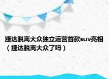 捷达脱离大众独立运营首款suv亮相（捷达脱离大众了吗）