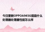 今日更新OPPOA945G搭载什么处理器处理器性能怎么样