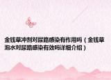 金钱草冲剂对尿路感染有作用吗（金钱草泡水对尿路感染有效吗详细介绍）