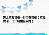 男士减肥食谱一日三餐食谱（减肥食谱一日三餐如何安排）